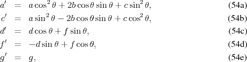 a′ =   a cos2θ + 2bcos θsinθ + csin2 θ,                   (54a )
 ′         2                       2
c  =   a sin  θ - 2bcosθ sin θ + ccos  θ,                   (54b )
d′ =   d cosθ + f sin θ,                                   (54c )
 ′
f  =   - dsin θ + f cos θ,                                (54d )
g′ =   g,                                                 (54e )
