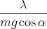     λ
---------
mg  cosα