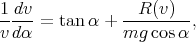 1dv              R (v)
---- = tan α + ---------,
vdα            mg  cosα
